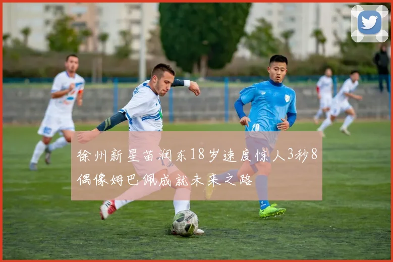 徐州新星苗润东18岁速度惊人3秒8偶像姆巴佩成就未来之路