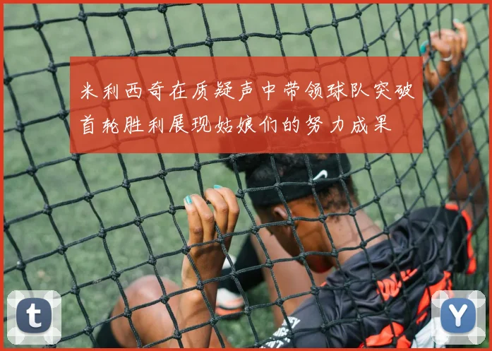 米利西奇在质疑声中带领球队突破首轮胜利展现姑娘们的努力成果