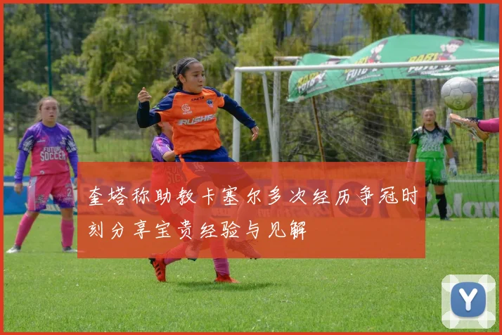 奎塔称助教卡塞尔多次经历争冠时刻分享宝贵经验与见解