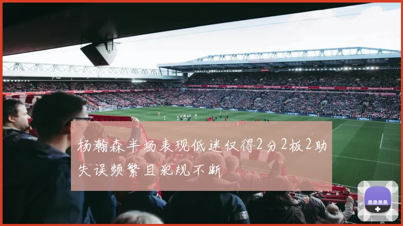 杨瀚森半场表现低迷仅得2分2板2助失误频繁且犯规不断