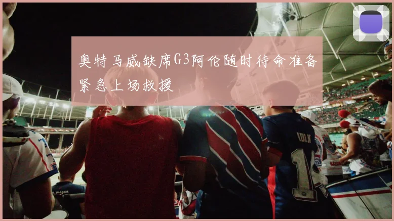 奥特马威缺席G3阿伦随时待命准备紧急上场救援