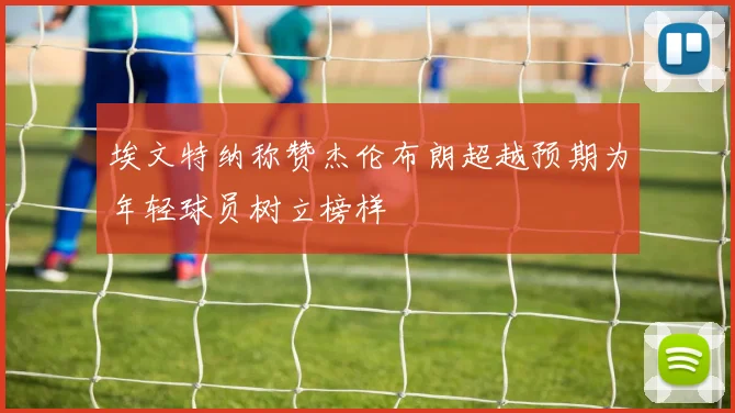 埃文特纳称赞杰伦布朗超越预期为年轻球员树立榜样