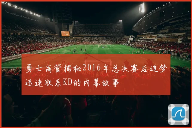 勇士高管揭秘2016年总决赛后追梦迅速联系KD的内幕故事