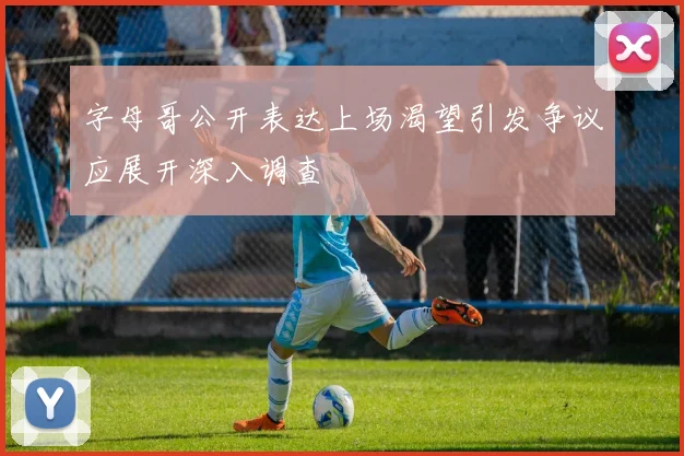 字母哥公开表达上场渴望引发争议应展开深入调查
