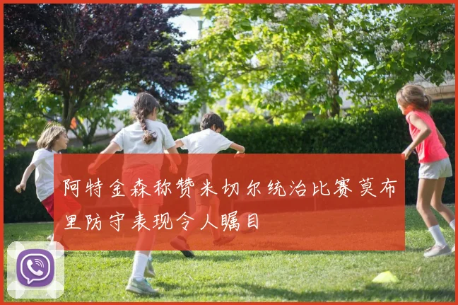 阿特金森称赞米切尔统治比赛莫布里防守表现令人瞩目