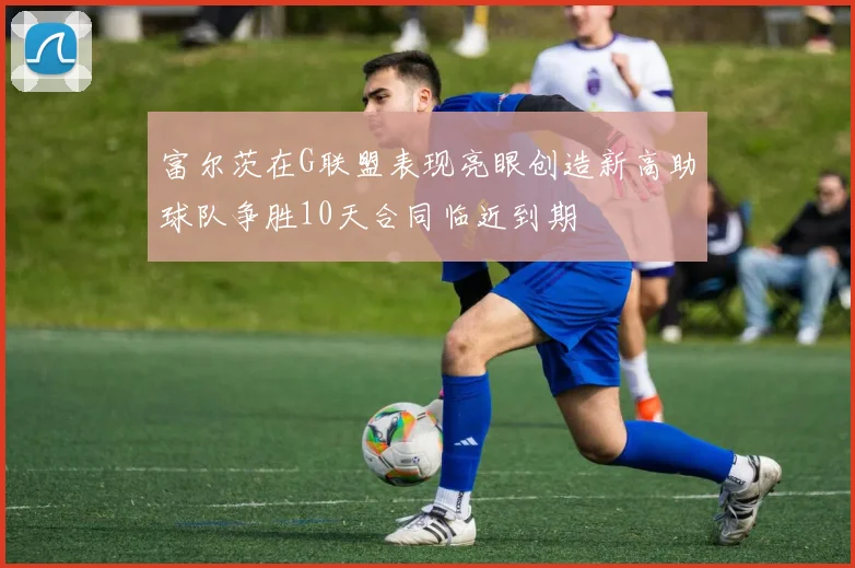 富尔茨在G联盟表现亮眼创造新高助球队争胜10天合同临近到期
