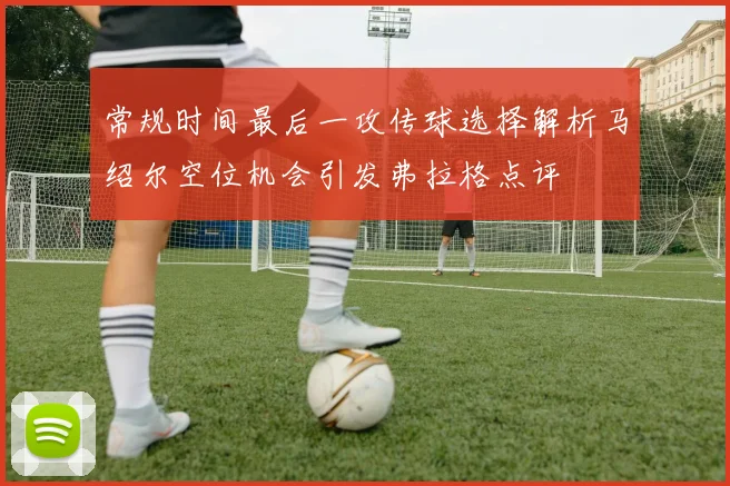 常规时间最后一攻传球选择解析马绍尔空位机会引发弗拉格点评
