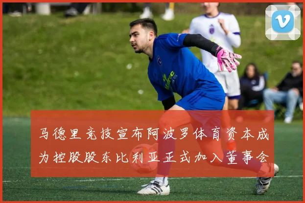 马德里竞技宣布阿波罗体育资本成为控股股东比利亚正式加入董事会