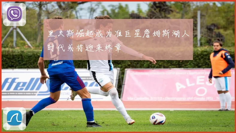 里夫斯崛起成为准巨星詹姆斯湖人时代或将迎来终章