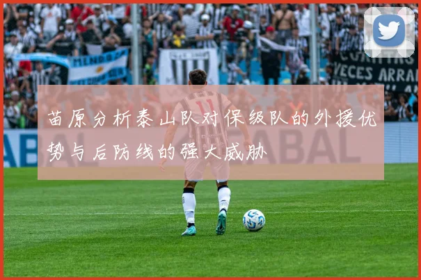 苗原分析泰山队对保级队的外援优势与后防线的强大威胁
