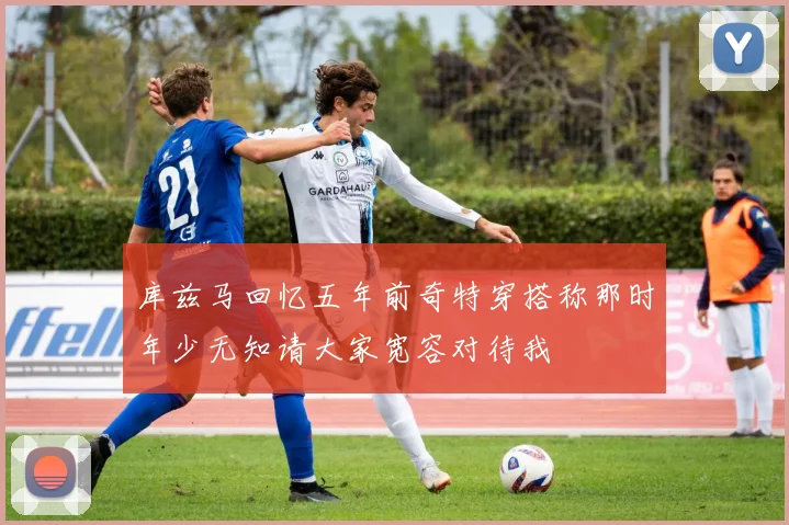 库兹马回忆五年前奇特穿搭称那时年少无知请大家宽容对待我