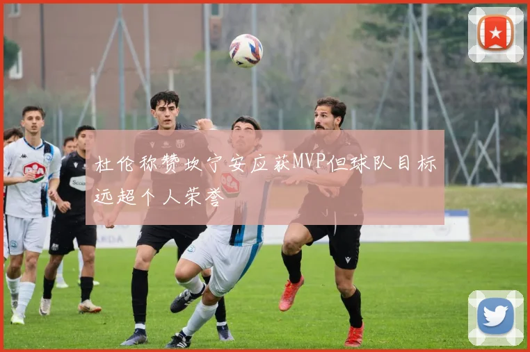 杜伦称赞坎宁安应获MVP但球队目标远超个人荣誉