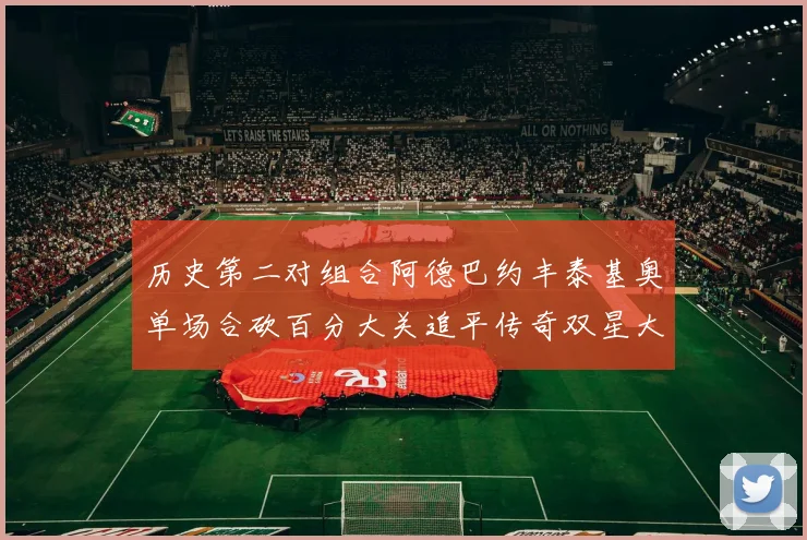 历史第二对组合阿德巴约丰泰基奥单场合砍百分大关追平传奇双星大帅与阿特尔斯