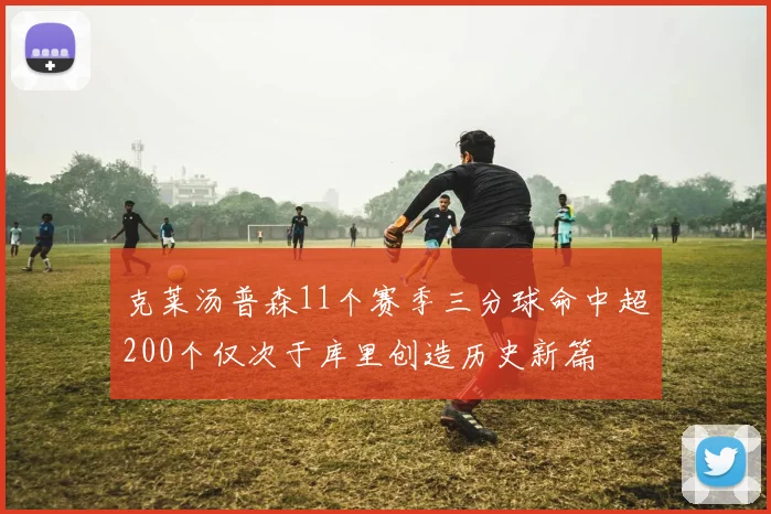 克莱汤普森11个赛季三分球命中超200个仅次于库里创造历史新篇