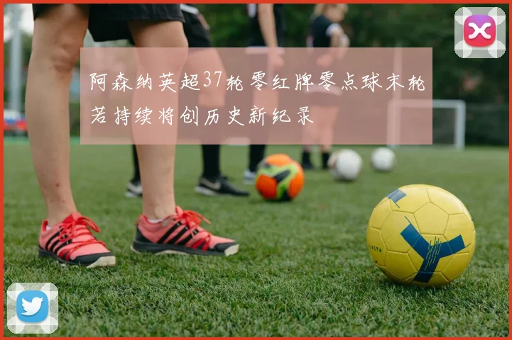 阿森纳英超37轮零红牌零点球末轮若持续将创历史新纪录