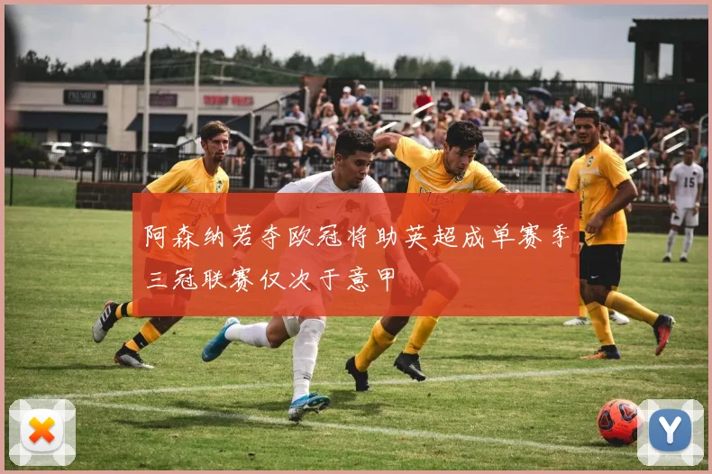 阿森纳若夺欧冠将助英超成单赛季三冠联赛仅次于意甲