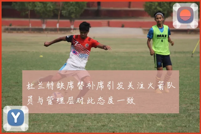 杜兰特缺席替补席引发关注火箭队员与管理层对此态度一致