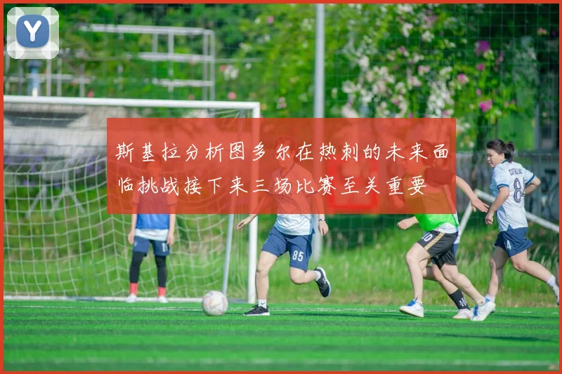 斯基拉分析图多尔在热刺的未来面临挑战接下来三场比赛至关重要
