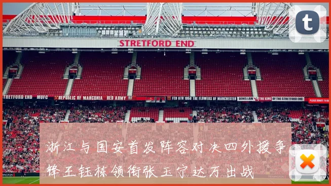浙江与国安首发阵容对决四外援争锋王钰栋领衔张玉宁达万出战