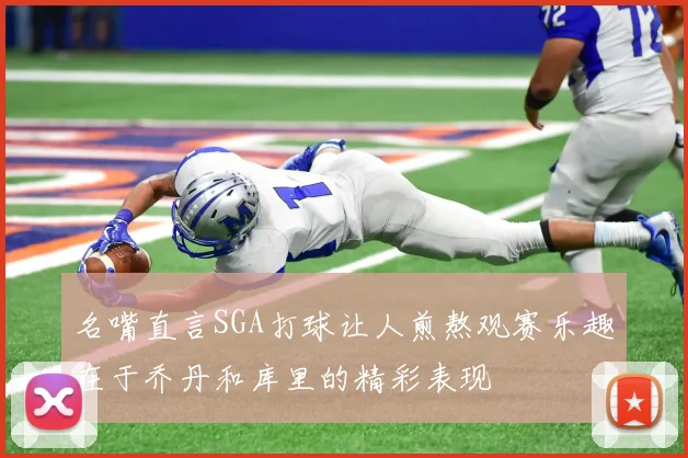 名嘴直言SGA打球让人煎熬观赛乐趣在于乔丹和库里的精彩表现