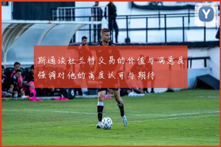 斯通谈杜兰特交易的价值与满意度强调对他的高度认可与期待