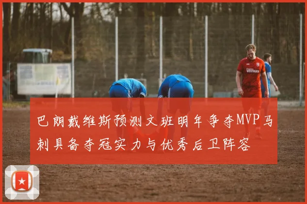 巴朗戴维斯预测文班明年争夺MVP马刺具备夺冠实力与优秀后卫阵容