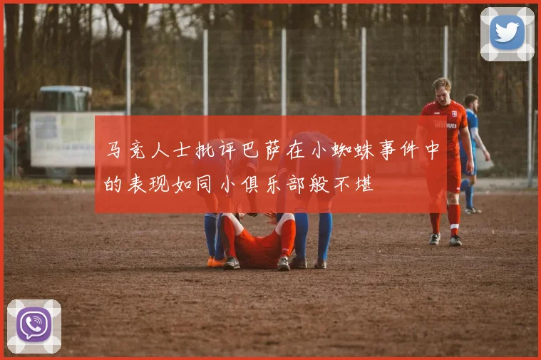 马竞人士批评巴萨在小蜘蛛事件中的表现如同小俱乐部般不堪