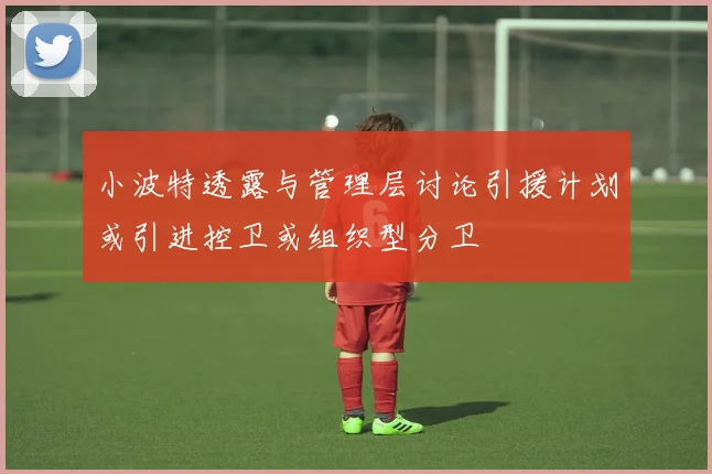 小波特透露与管理层讨论引援计划或引进控卫或组织型分卫