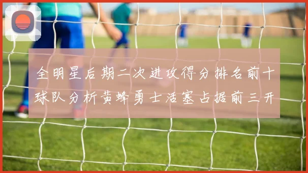 全明星后期二次进攻得分排名前十球队分析黄蜂勇士活塞占据前三开拓者紧随其后
