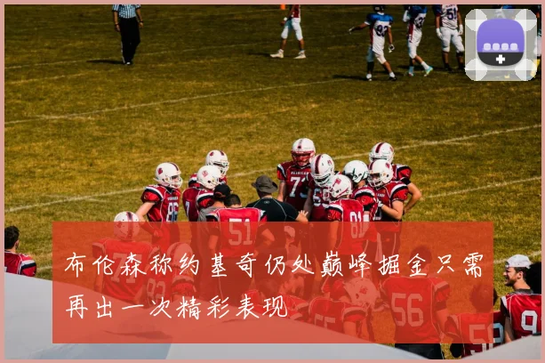 布伦森称约基奇仍处巅峰掘金只需再出一次精彩表现