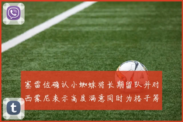 塞雷佐确认小蜘蛛将长期留队并对西蒙尼表示高度满意同时为格子筹办欢送仪式
