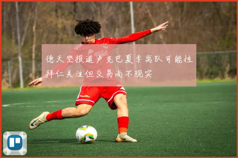 德天空报道卢克巴夏季离队可能性拜仁关注但交易尚不现实