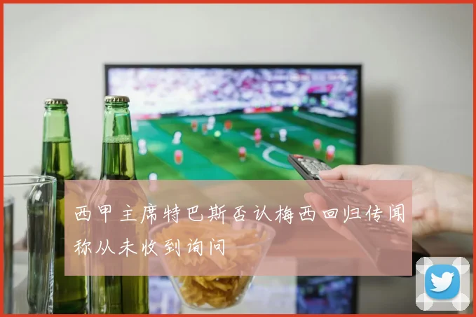 西甲主席特巴斯否认梅西回归传闻称从未收到询问