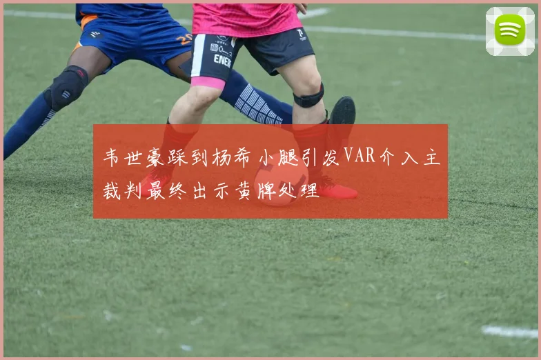 韦世豪踩到杨希小腿引发VAR介入主裁判最终出示黄牌处理