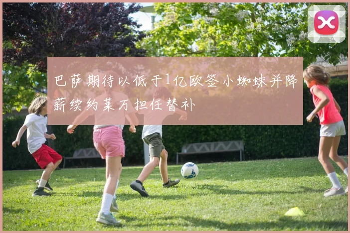 巴萨期待以低于1亿欧签小蜘蛛并降薪续约莱万担任替补