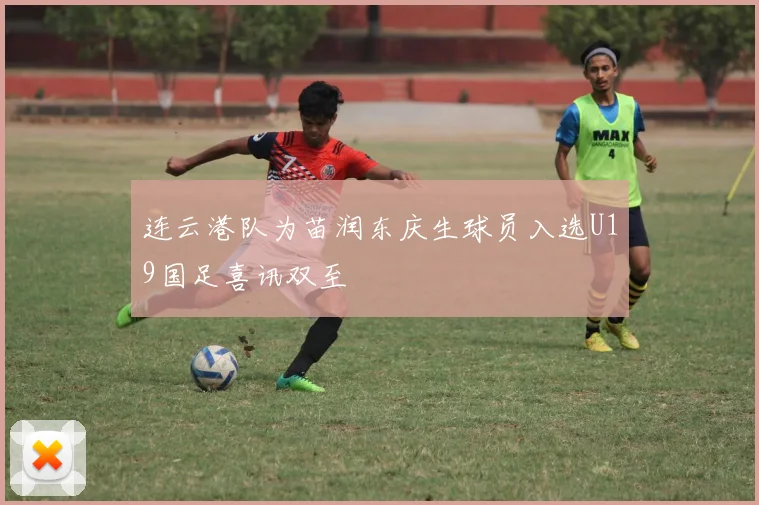 连云港队为苗润东庆生球员入选U19国足喜讯双至